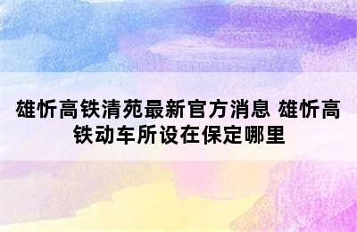 雄忻高铁清苑最新官方消息 雄忻高铁动车所设在保定哪里